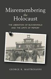 Misremembering the Holocaust: The Liberation of Buchenwald and the Limits of Memory by George R. Mastroianni Paperback Book