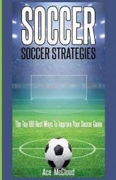 Soccer: Soccer Strategies: The Top 100 Best Ways To Improve Your Soccer Game (Best Strategies Exercises Nutrition & Training) by Ace McCloud Paperback Book