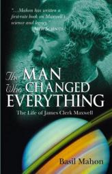 The Man Who Changed Everything: The Life of James Clerk Maxwell by Basil Mahon Paperback Book