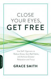 Close Your Eyes, Get Free: Use Self-Hypnosis to Reduce Stress, Quit Bad Habits, and Achieve Greater Relaxation and Focus by Grace Smith Paperback Book