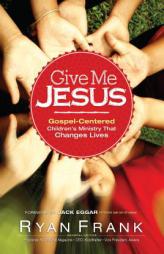 Give Me Jesus: Gospel-Centered Children's Ministry That Changes Lives by Ryan Frank Paperback Book