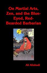 On Martial Arts, Zen, and the Blue-Eyed, Red-Bearded Barbarian by Ali Aliabadi Paperback Book