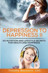 Depression To Happiness II: 101 Nutrition and Lifestyle Secrets For Health and Happiness by Timothy Baumann Chc Paperback Book