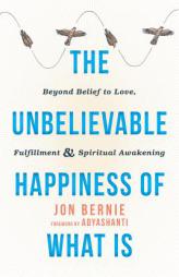 The Unbelievable Happiness of What Is: Beyond Belief to Love, Fulfillment, and Awakening by Jon Bernie Paperback Book
