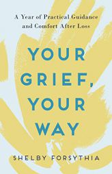 Your Grief, Your Way: A Year of Practical Guidance and Comfort After Loss by Shelby Forsythia Paperback Book