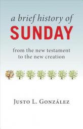 A Brief History of Sunday: From the New Testament to the New Creation by Justo L. Gonzalez Paperback Book
