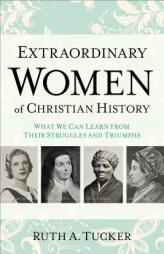 Extraordinary Women of Christian History: What We Can Learn from Their Struggles and Triumphs by Ruth A. Tucker Paperback Book