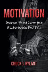 Motivation: Stories on Life and Success from Brazilian Jiu-Jitsu Black Belts by Chuck J. Rylant Paperback Book