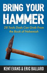 Bring Your Hammer: 28 Tools Dads Can Grab From the Book of Nehemiah by Kent Evans Paperback Book