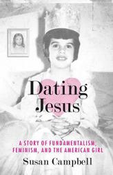 Dating Jesus: A Story of Fundamentalism, Feminism, and the American Girl by Susan Campbell Paperback Book