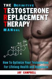 The Definitive Testosterone Replacement Therapy MANual: How to Optimize Your Testosterone For Lifelong Health And Happiness by Jay Campbell Paperback Book