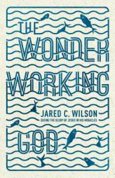 The Wonder-Working God: Seeing the Glory of Jesus in His Miracles by Jared C. Wilson Paperback Book
