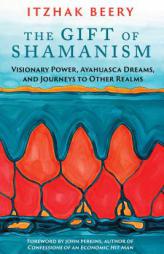 The Gift of Shamanism: Visionary Power, Ayahuasca Dreams, and Journeys to Other Realms by Itzhak Berry Paperback Book