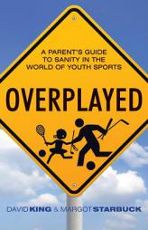 Overplayed: A Parent's Guide to Sanity in the World of Youth Sports by David King Paperback Book