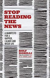 Stop Reading the News: A Manifesto for a Happier, Calmer and Wiser Life by Rolf Dobelli Paperback Book