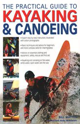 The Practical Guide to Kayaking & Canoeing: Step-By-Step Instruction In Every Technique From Beginner To Advanced Levels, Shown In 600 Action-Packed P by Bill Mattos Paperback Book