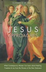 Jesus Approaches: What Today's Woman Can Learn about Healing, Freedom, and Joy from the Women of the New Testament by Elizabeth M. Kelly Paperback Book