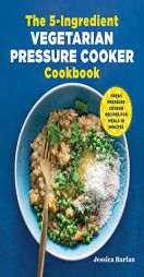 The 5-Ingredient Vegetarian Pressure Cooker Cookbook: Fresh Pressure Cooker Recipes for Meals in Minutes by Jessica Harlan Paperback Book