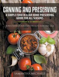 Canning and Preserving: A Simple Food In A Jar Home Preserving Guide for All Seasons : Bonus: Food Storage Tips for Meat, Dairy and Eggs by Samantha Michaels Paperback Book