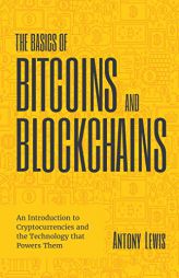 The Basics of Bitcoins and Blockchains: An Introduction to Cryptocurrencies and the Technology that Powers Them (Cryptography, Crypto Trading, Derivat by Antony Lewis Paperback Book