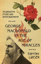 George MacDonald in the Age of Miracles: Incarnation, Doubt, and Reenchantment by Timothy Larsen Paperback Book