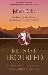 Be Not Troubled: A 6-Day Personal Retreat with Fr. Jean-Pierre de Caussade by Jeffrey Kirby Paperback Book