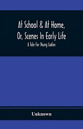 At School & At Home, Or, Scenes In Early Life; A Tale For Young Ladies by Unknown Paperback Book