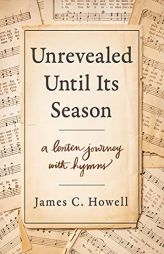 Unrevealed Until Its Season: A Lenten Journey with Hymns by James C. Howell Paperback Book