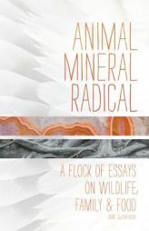 Animal, Mineral, Radical: A Flock of Essays on Wildlife, Family, and Food by BK Loren Paperback Book
