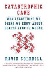 Catastrophic Care: How American Health Care Killed My Father--And How We Can Fix It by David Goldhill Paperback Book