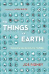 The Things of Earth: Treasuring God by Enjoying His Gifts by Joe Rigney Paperback Book