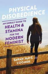 Physical Disobedience: An Unruly Guide to Health and Stamina for the Modern Feminist by Sarah Hays Coomer Paperback Book