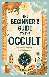 The Beginner's Guide to the Occult: Understanding the History, Key Concepts, and Practices of the Supernatural by Deborah Lipp Paperback Book