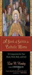 A Book of Saints for Catholic Moms: 52 Companions for Your Heart, Mind, Body, and Soul by Lisa M. Hendey Paperback Book