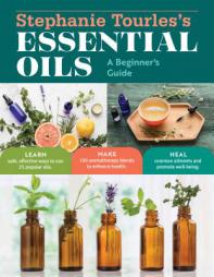 Stephanie Tourles's Essential Oils: A Beginner's Guide: Learn Safe, Effective Ways to Use 25 Popular Oils; Make 100 Aromatherapy Blends to Enhance Hea by Stephanie L. Tourles Paperback Book