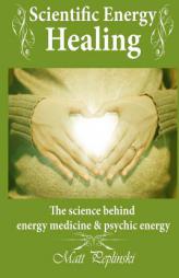 Scientific Energy Healing: A Scientific Manual of Energy Medicine & Psychic Energy by Matt Peplinski Paperback Book