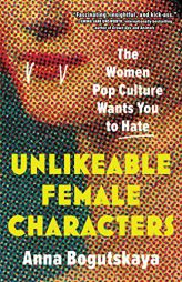 Unlikeable Female Characters: The Women Pop Culture Wants You to Hate by Anna Bogutskaya Paperback Book