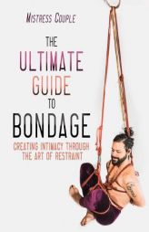The Ultimate Guide to Bondage: Creating Intimacy through the Art of Restraint by Mistress Couple Paperback Book