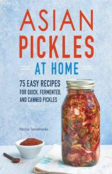 Asian Pickles at Home: 75 Easy Recipes for Quick, Fermented, and Canned Pickles by Patricia Tanumihardja Paperback Book