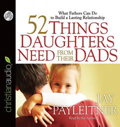 52 Things Daughters Need from Their Dads: What Fathers Can Do to Build a Lasting Relationship by Jay Payleitner Paperback Book