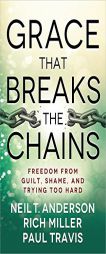 Grace That Breaks the Chains: Freedom from Guilt, Shame, and Trying Too Hard by Neil T. Anderson Paperback Book