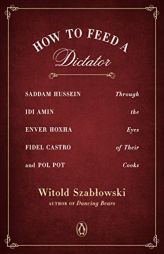 How to Feed a Dictator: Saddam Hussein, Idi Amin, Enver Hoxha, Fidel Castro, and Pol Pot Through the Eyes of Their Cooks by Witold Szablowski Paperback Book