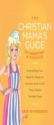 The Christian Mama's Guide to Parenting a Toddler: Everything You Need to Know to Survive (and Love) Your Child's Terrible Twos by Erin MacPherson Paperback Book