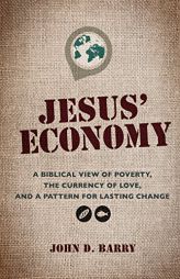 Jesus' Economy: A Biblical View of Poverty, the Currency of Love, and a Pattern for Lasting Change by John D. Barry Paperback Book
