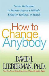 How to Change Anybody: Proven Techniques to Reshape Anyone's Attitude, Behavior, Feelings, or Beliefs by David J. Lieberman Paperback Book