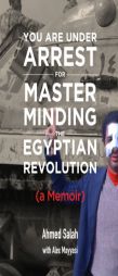 You Are Under Arrest for Masterminding the Egyptian Revolution: A Memoir by Ahmed Salah Paperback Book