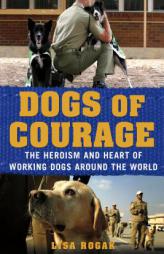 Dogs of Courage: Stories of Service Dogs, Police Dogs, Therapy Dogs, and Other Heroic Dogs from Around the World by Lisa Rogak Paperback Book
