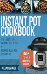 Instant Pot Cookbook: The Essential Instant Pot Guide & Recipes Book for Beginners - Over 150 Delicious Recipes for you Instant Pot or Pressure Cooker by Megan Laurel Paperback Book