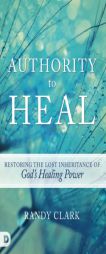 Authority to Heal: Restoring the Lost Inheritance of God's Healing Power by Randy Clark Paperback Book