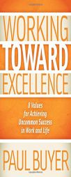 Working Toward Excellence: 8 Values for Achieving Uncommon Success in Work and Life by Paul Buyer Paperback Book